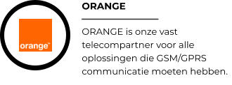 ORANGE ORANGE is onze vast telecompartner voor alle oplossingen die GSM/GPRS communicatie moeten hebben.