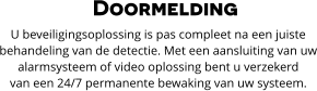 Doormelding U beveiligingsoplossing is pas compleet na een juiste  behandeling van de detectie. Met een aansluiting van uw alarmsysteem of video oplossing bent u verzekerd  van een 24/7 permanente bewaking van uw systeem.